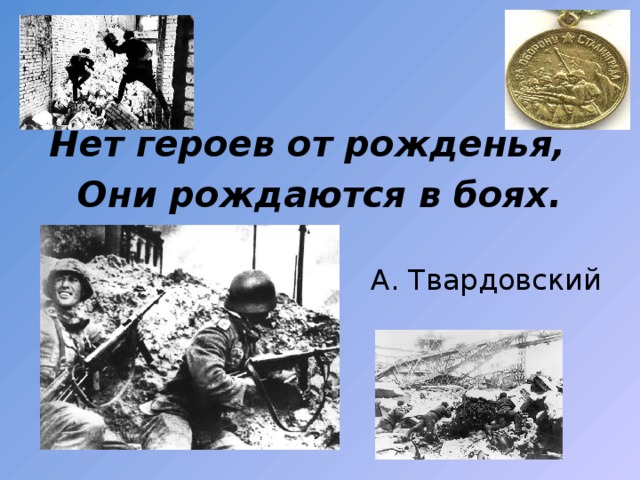 Нет героев от рожденья, Они рождаются в боях.  А. Твардовский 