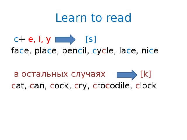 Learn to read  c + e, i, y [s] fa c e, pla c e, pen c il, c y c le, la c e, ni c e  в остальных случаях [k] c at, c an, c ock, c ry, c ro c odile, c lock 