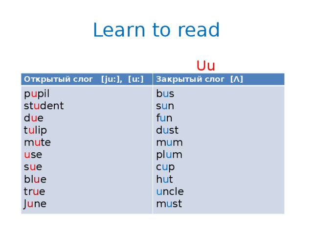 Learn to read  Uu Открытый слог [ju:], [u:] Закрытый слог [Ʌ] p u pil b u s st u dent s u n d u e t u lip f u n d u st m u te m u m u se pl u m s u e bl u e c u p h u t tr u e J u ne u ncle m u st  