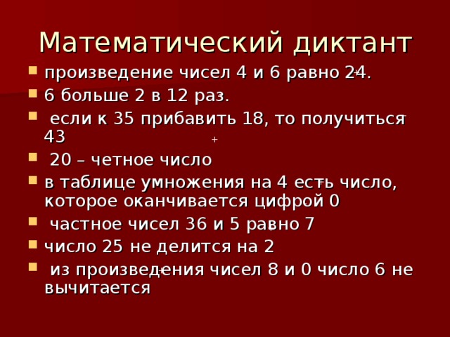 произведение чисел 4 и 6 равно 24. 6 больше 2 в 12 раз.  если к 35 прибавить 18, то получиться 43  20 – четное число в таблице умножения на 4 есть число, которое оканчивается цифрой 0  частное чисел 36 и 5 равно 7 число 25 не делится на 2  из произведения чисел 8 и 0 число 6 не вычитается + - - + + - + + 
