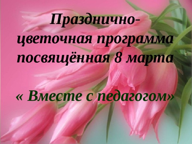 Празднично- цветочная программа посвящённая 8 марта « Вместе с педагогом» 