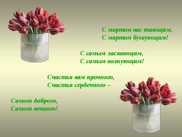      С мартом вас тающим,        С мартом бушующим!      С самым ласкающим,     С самым волнующим!     Счастья вам прочного,    Счастья сердечного –    Самого доброго,  Самого вечного!  