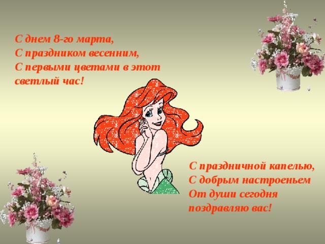 С днем 8-го марта, С праздником весенним,  С первыми цветами в этот  светлый час!             С праздничной капелью,       С добрым настроеньем       От души сегодня       поздравляю вас! 