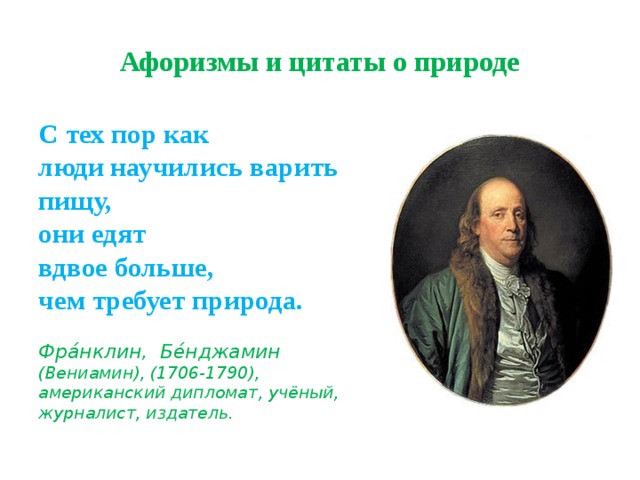 Афоризмы и цитаты о природе С тех пор как  люди научились варить пищу,  они едят  вдвое больше,  чем требует природа.   Фра́нклин, Бе́нджамин (Вениамин), (1706-1790), американский дипломат, учёный, журналист, издатель. 