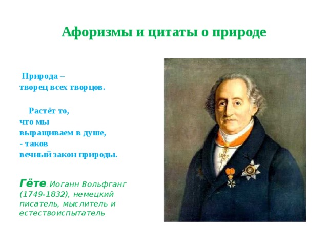 Афоризмы и цитаты о природе    Природа –  творец всех творцов.    Растёт то,  что мы  выращиваем в душе,  - таков  вечный закон природы.  Гёте , Иоганн Вольфганг  (1749-1832), немецкий писатель, мыслитель и естествоиспытатель 