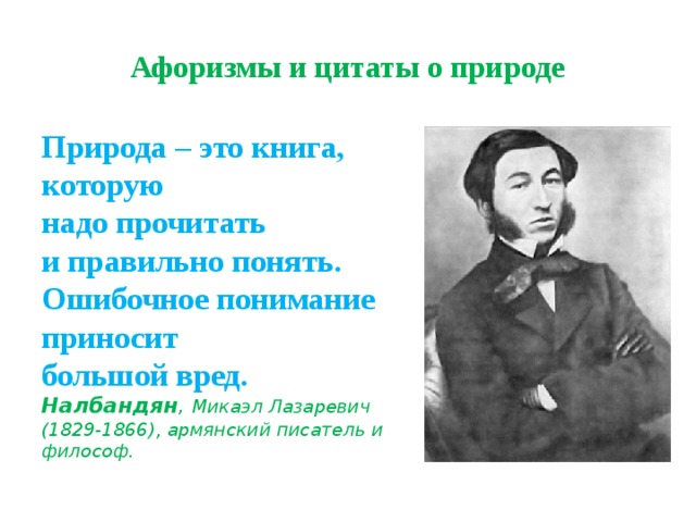 Афоризмы и цитаты о природе Природа – это книга, которую  надо прочитать  и правильно понять. Ошибочное понимание приносит  большой вред.  Налбандян , Микаэл Лазаревич (1829-1866), армянский писатель и философ. 