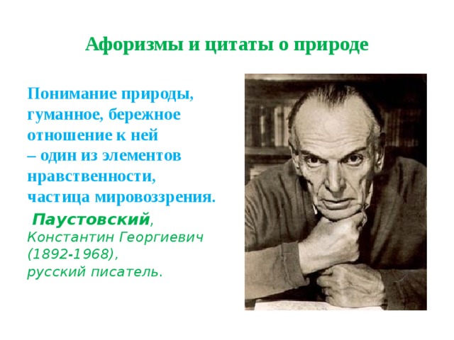 Афоризмы и цитаты о природе Понимание природы, гуманное, бережное отношение к ней  – один из элементов нравственности, частица мировоззрения.   Паустовский , Константин Георгиевич (1892-1968),  русский писатель . 