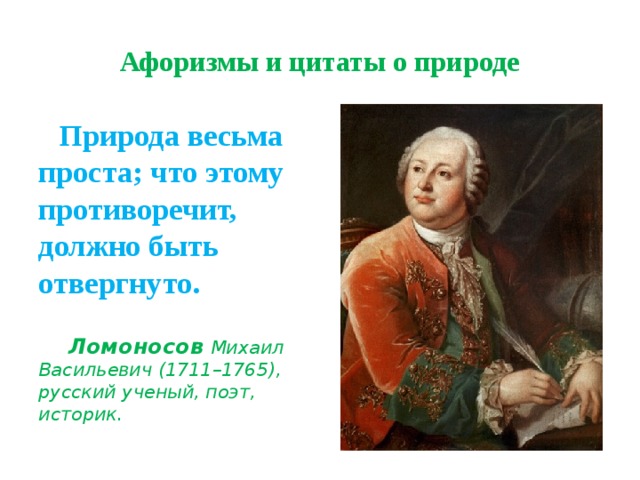 Афоризмы и цитаты о природе  Природа весьма проста; что этому противоречит, должно быть отвергнуто.     Ломоносов  Михаил Васильевич (1711–1765), русский ученый, поэт, историк. 