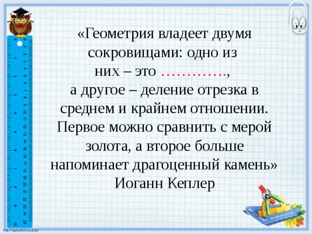 «Геометрия владеет двумя сокровищами: одно из них – это …………. , а другое – деление отрезка в среднем и крайнем отношении. Первое можно сравнить с мерой золота, а второе больше напоминает драгоценный камень» Иоганн Кеплер 