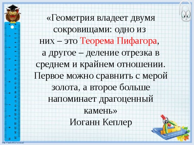 «Геометрия владеет двумя сокровищами: одно из них – это Теорема Пифагора , а другое – деление отрезка в среднем и крайнем отношении. Первое можно сравнить с мерой золота, а второе больше напоминает драгоценный камень» Иоганн Кеплер 