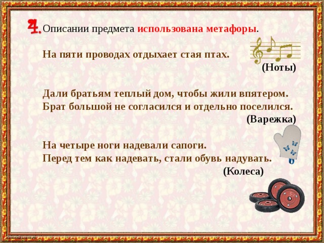 Описании предмета использована метафоры . На пяти проводах отдыхает стая птах. (Ноты) Дали братьям теплый дом, чтобы жили впятером. Брат большой не согласился и отдельно поселился.    (Варежка) На четыре ноги надевали сапоги. Перед тем как надевать, стали обувь надувать. (Колеса)  