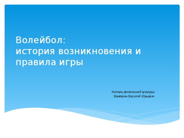 Волейбол:  история возникновения и  правила игры Учитель физической культуры Ваняркин Василий Юрьевич 