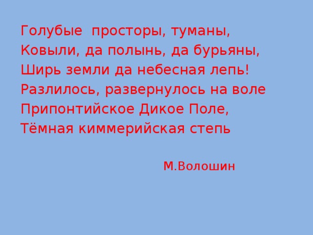 Голубые просторы, туманы, Ковыли, да полынь, да бурьяны, Ширь земли да небесная лепь! Разлилось, развернулось на воле Припонтийское Дикое Поле, Тёмная киммерийская степь  М.Волошин