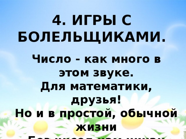 4. ИГРЫ С БОЛЕЛЬЩИКАМИ. Число - как много в этом звуке.  Для математики, друзья!  Но и в простой, обычной жизни  Без чисел нам никак нельзя! 