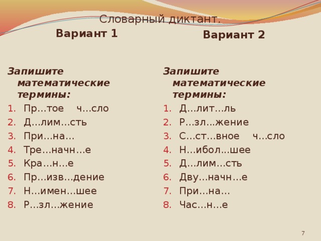 Словарный диктант. Вариант 1 Вариант 2 Запишите математические термины: Запишите математические термины: Пр...тое ч...сло Д...лим...сть При...на... Тре...начн...е Кра...н...е Пр...изв...дение Н...имен...шее Р...зл...жение Д...лит...ль Р...зл...жение С...ст...вное ч...сло Н...ибол...шее Д...лим...сть Дву...начн...е При...на... Час...н...е  