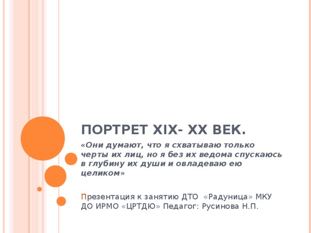ПОРТРЕТ Х I Х- ХХ ВЕК. « Они думают, что я схватываю только черты их лиц, но я без их ведома спускаюсь в глубину их души и овладеваю ею целиком »   П резентация к занятию ДТО  «Радуница» МКУ ДО ИРМО «ЦРТДЮ» Педагог: Русинова Н.П.   