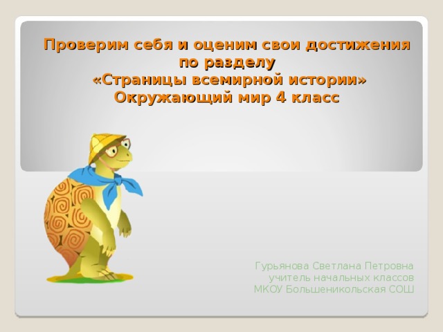 Проверим себя и оценим свои достижения по разделу  «Страницы всемирной истории»  Окружающий мир 4 класс Гурьянова Светлана Петровна учитель начальных классов МКОУ Большеникольская СОШ 