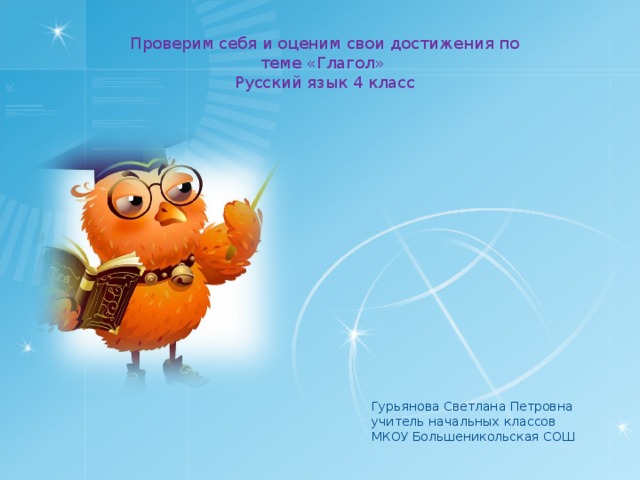 Проверим себя и оценим свои достижения по теме «Глагол» Русский язык 4 класс Гурьянова Светлана Петровна учитель начальных классов МКОУ Большеникольская СОШ  