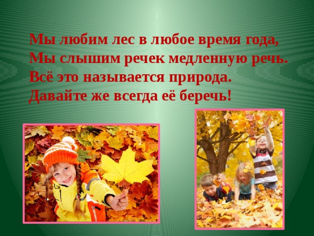 Мы любим лес в любое время года, Мы слышим речек медленную речь. Всё это называется природа. Давайте же всегда её беречь! 