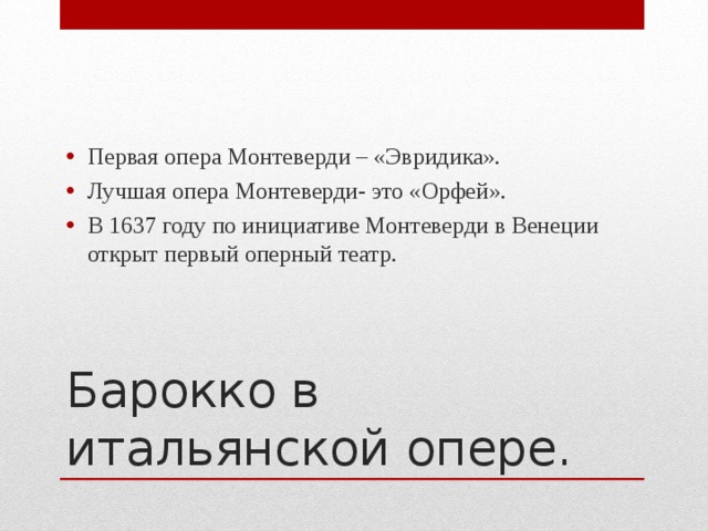 Первая опера Монтеверди – «Эвридика». Лучшая опера Монтеверди- это «Орфей». В 1637 году по инициативе Монтеверди в Венеции открыт первый оперный театр. Барокко в итальянской опере.  