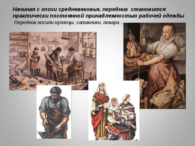 Начиная с эпохи средневековья, передник становится практически постоянной принадлежностью рабочей одежды  Передник носили кузнецы, сапожники, повара… 