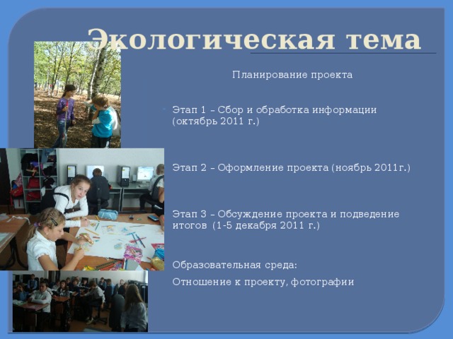  Экологическая тема  Планирование проекта Этап 1 – Сбор и обработка информации (октябрь 2011 г.) Этап 2 – Оформление проекта (ноябрь 2011г.)   Этап 3 – Обсуждение проекта и подведение итогов (1-5 декабря 2011 г.)  Образовательная среда:  Отношение к проекту, фотографии  