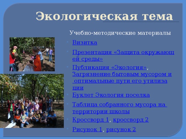  Экологическая тема  Учебно-методические материалы Визитка Презентация «Защита окружающей среды» Публикация «Экология» , Загрязнение бытовым мусором и оптимальные пути его утилизации Буклет Экология поселка Таблица собранного мусора на территории школы Кроссворд 1 , кроссворд 2 Рисунок 1 , рисунок 2  