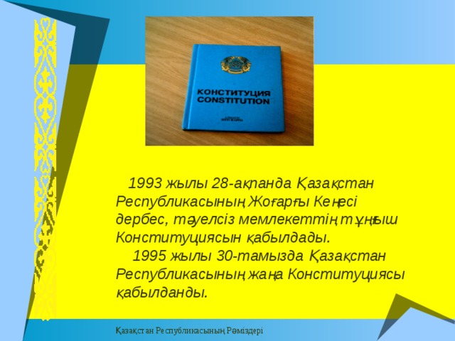 Верхний колонтитул Заметки и выдачи  1993 жылы 28-ақпанда Қазақстан Республикасының Жоғарғы Кеңесі дербес, тәуелсіз мемлекеттің тұңғыш Конституциясын қабылдады.  1995 жылы 30-тамызда Қазақстан Республикасының жаңа Конституциясы қабылданды. Қазақстан Республикасының Рәміздері Нижний колонтитул 15 