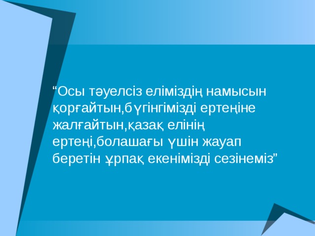 “ Осы тәуелсіз еліміздің намысын қорғайтын,бүгінгімізді ертеңіне жалғайтын,қазақ елінің ертеңі,болашағы үшін жауап беретін ұрпақ екенімізді сезінеміз” 