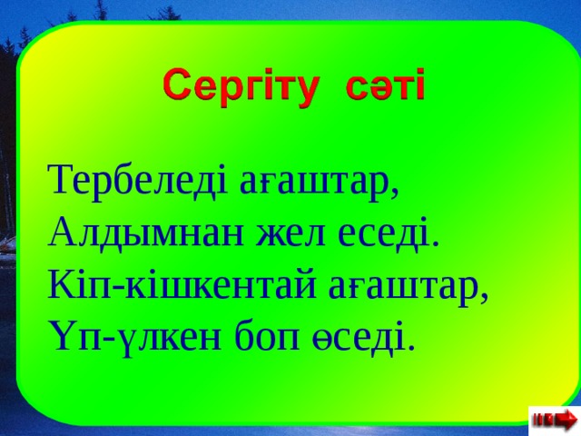 Тербеледі ағаштар, Алдымнан жел еседі. Кіп-кішкентай ағаштар, Үп-үлкен боп өседі. 