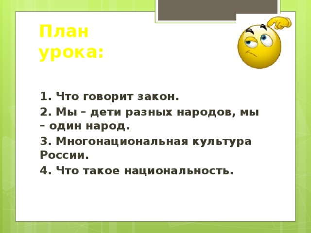 План урока: 1. Что говорит закон. 2. Мы – дети разных народов, мы – один народ. 3. Многонациональная культура России. 4. Что такое национальность. 