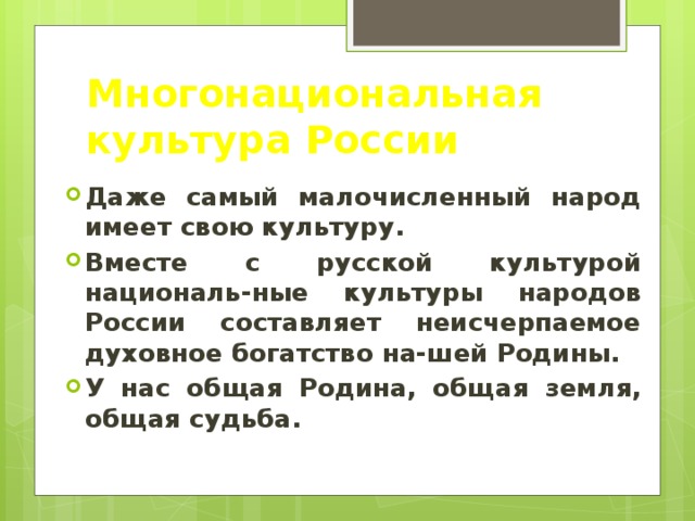 Многонациональная культура России Даже самый малочисленный народ имеет свою культуру. Вместе с русской культурой националь-ные культуры народов России составляет неисчерпаемое духовное богатство на-шей Родины. У нас общая Родина, общая земля, общая судьба. 