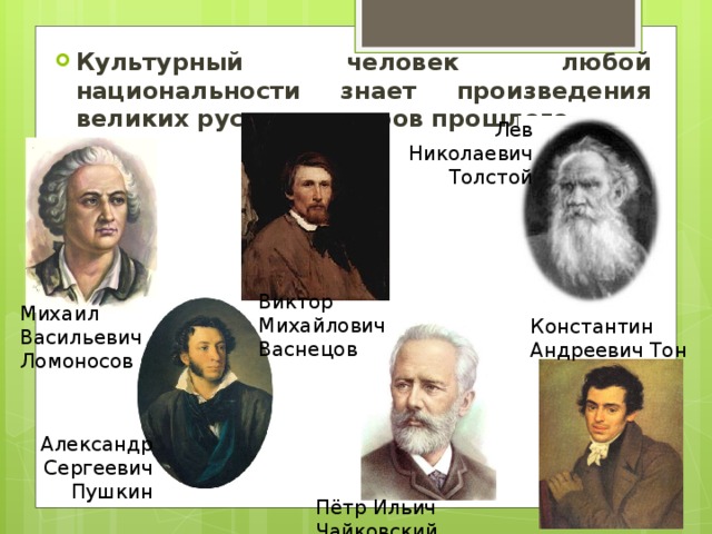 Культурный человек любой национальности знает произведения великих русских авторов прошлого. Лев Николаевич Толстой Виктор Михайлович Васнецов Михаил Васильевич Ломоносов Константин Андреевич Тон Александр Сергеевич Пушкин Пётр Ильич Чайковский 