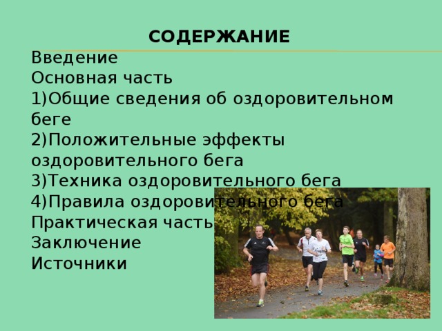 СОДЕРЖАНИЕ Введение Основная часть Общие сведения об оздоровительном беге Положительные эффекты оздоровительного бега Техника оздоровительного бега Правила оздоровительного бега Практическая часть Заключение Источники 
