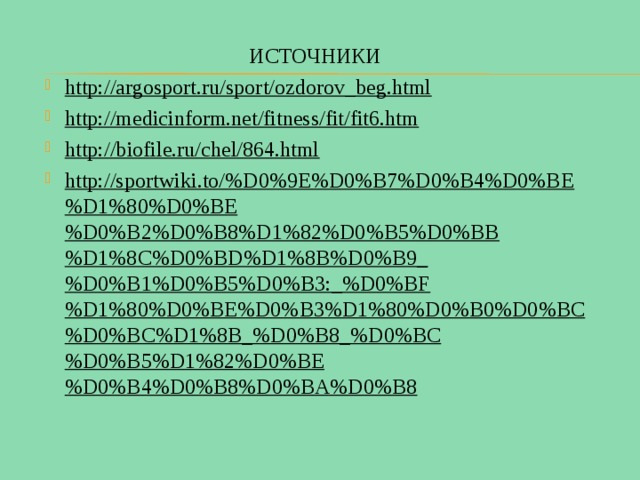 ИСТОЧНИКИ http://argosport.ru/sport/ozdorov_beg.html http://medicinform.net/fitness/fit/fit6.htm http://biofile.ru/chel/864.html http://sportwiki.to/%D0%9E%D0%B7%D0%B4%D0%BE%D1%80%D0%BE%D0%B2%D0%B8%D1%82%D0%B5%D0%BB%D1%8C%D0%BD%D1%8B%D0%B9_%D0%B1%D0%B5%D0%B3:_%D0%BF%D1%80%D0%BE%D0%B3%D1%80%D0%B0%D0%BC%D0%BC%D1%8B_%D0%B8_%D0%BC%D0%B5%D1%82%D0%BE%D0%B4%D0%B8%D0%BA%D0%B8  