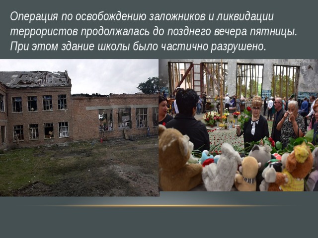Операция по освобождению заложников и ликвидации террористов продолжалась до позднего вечера пятницы. При этом здание школы было частично разрушено. 