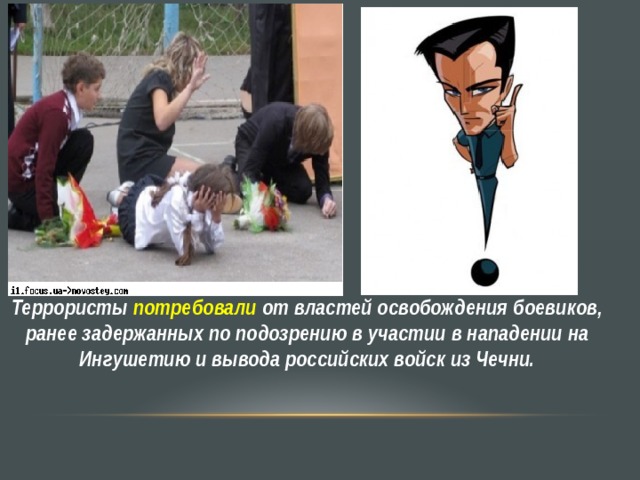 Террористы потребовали от властей освобождения боевиков, ранее задержанных по подозрению в участии в нападении на Ингушетию и вывода российских войск из Чечни. 