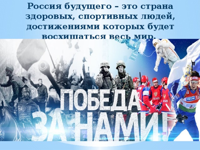 Россия будущего – это страна здоровых, спортивных людей, достижениями которых будет восхищаться весь мир. 