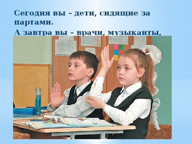 Сегодня вы – дети, сидящие за партами. А завтра вы – врачи, музыканты, писатели, космонавты. 