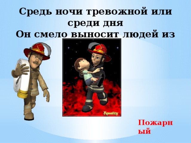 Средь ночи тревожной или среди дня  Он смело выносит людей из огня. Пожарный 