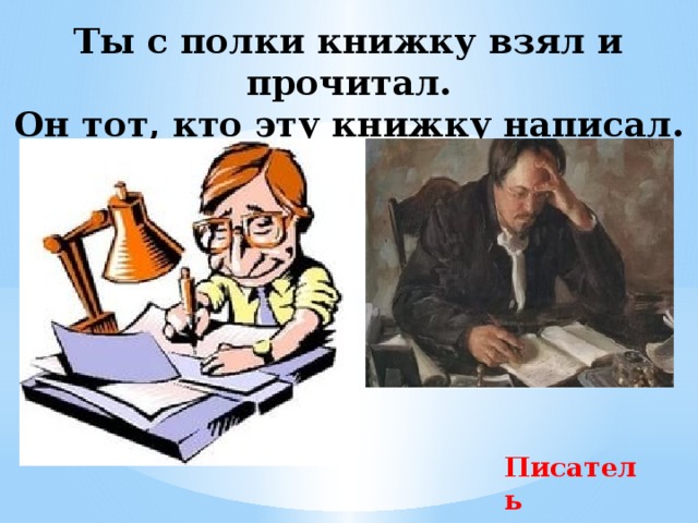 Ты с полки книжку взял и прочитал.  Он тот, кто эту книжку написал. Писатель 