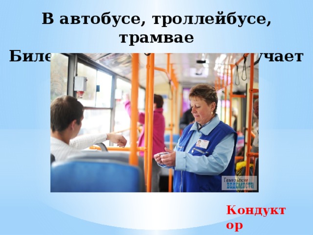 В автобусе, троллейбусе, трамвае  Билеты пассажирам он вручает Кондуктор 
