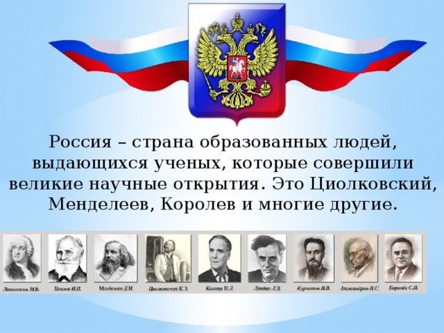 Россия – страна образованных людей, выдающихся ученых, которые совершили великие научные открытия. Это Циолковский, Менделеев, Королев и многие другие. 