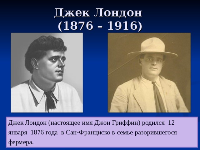 Джек Лондон  (1876 – 1916) Джек Лондон (настоящее имя Джон Гриффин) родился 12 января 1876 года в Сан-Франциско в семье разорившегося фермера. 