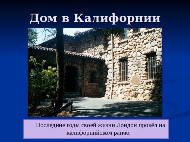 Дом в Калифорнии  Последние годы своей жизни Лондон провёл на калифорнийском ранчо. 