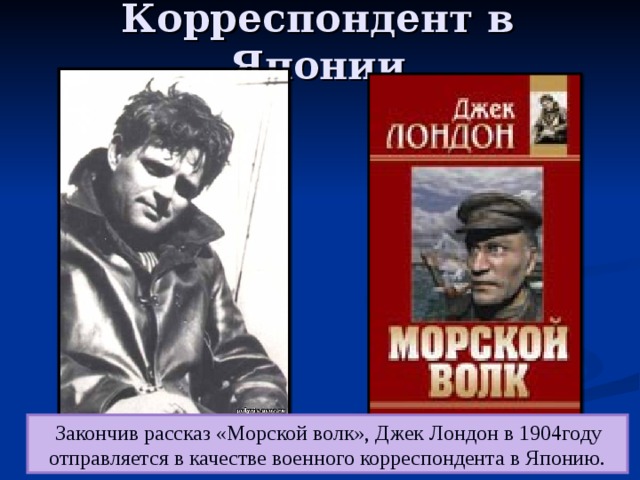 Корреспондент в Японии  Закончив рассказ «Морской волк», Джек Лондон в 1904году отправляется в качестве военного корреспондента в Японию. 
