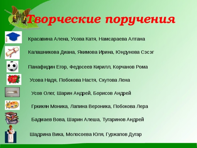  Творческие поручения Красавина Алена, Усова Катя, Намсараева Алтана Калашникова Диана, Якимова Ирина, Юндунова Сэсэг Панафидин Егор, Федосеев Кирилл, Корчанов Рома Усова Надя, Побокова Настя, Скутова Лена Усов Олег, Шарин Андрей, Борисов Андрей Гркикян Моника, Лапина Вероника, Побокова Лера Бадмаев Вова, Шарин Алеша, Тугаринов Андрей Шадрина Вика, Молосоева Юля, Гуржапов Дугар 