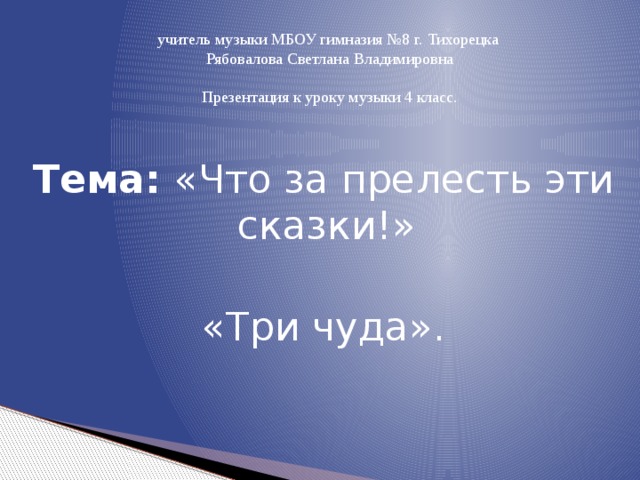 учитель музыки МБОУ гимназия №8 г. Тихорецка Рябовалова Светлана Владимировна Презентация к уроку музыки 4 класс. Тема: «Что за прелесть эти сказки!» «Три чуда». 