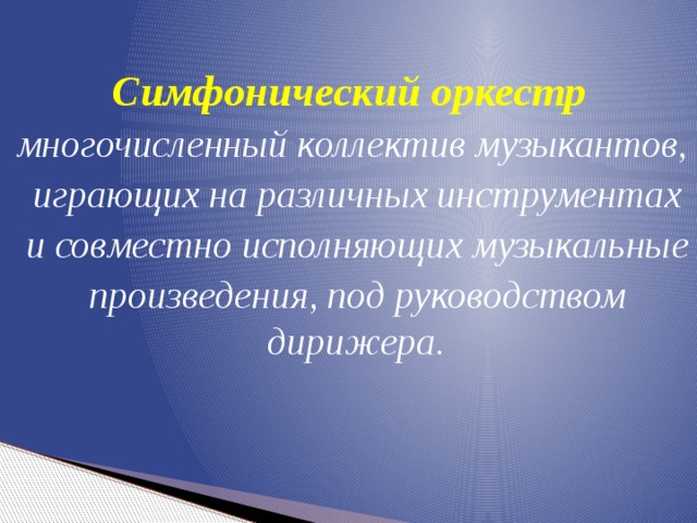  Симфонический оркестр  многочисленный коллектив музыкантов,  играющих на различных инструментах  и совместно исполняющих музыкальные  произведения, под руководством дирижера.  