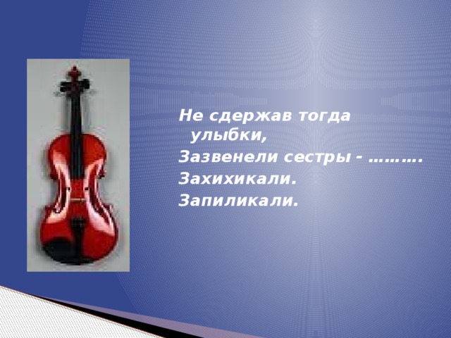 Не сдержав тогда улыбки, Зазвенели сестры - ………. Захихикали. Запиликали. 